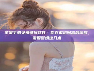 扬中苹果手机免费赚钱软件：你在追求财富的同时，需要警惕这几点