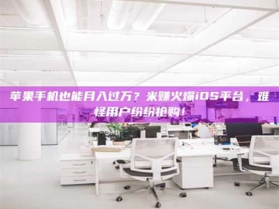 扬中苹果手机也能月入过万？米赚火爆iOS平台，难怪用户纷纷抢购！