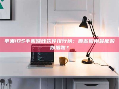 扬中苹果iOS手机赚钱软件排行榜：哪些应用最能帮你增收？