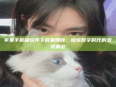 扬中苹果手机刷软件下载量赚钱：探索数字时代的变现机会